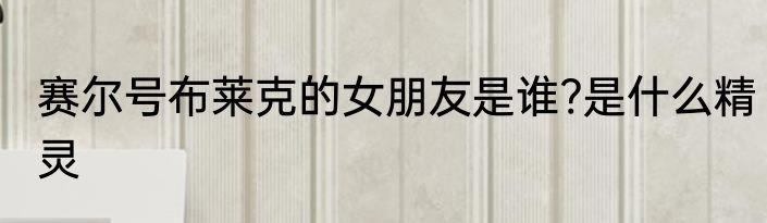 赛尔号布莱克的女朋友是谁?是什么精灵