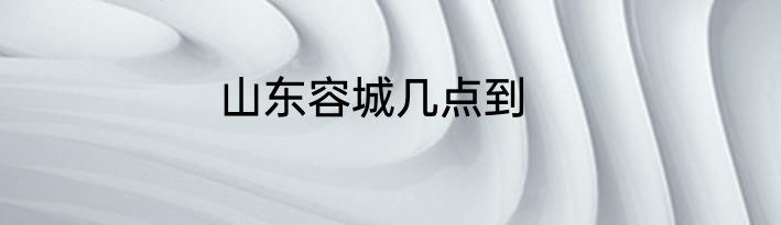 山东容城几点到