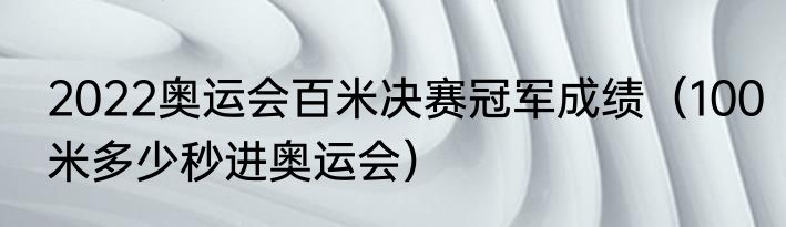 2022奥运会百米决赛冠军成绩（100米多少秒进奥运会）