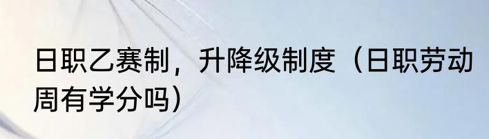 日职乙赛制，升降级制度（日职劳动周有学分吗）