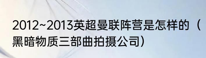2012~2013英超曼联阵营是怎样的（黑暗物质三部曲拍摄公司）