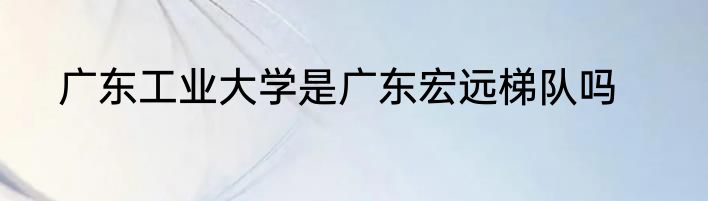 广东工业大学是广东宏远梯队吗