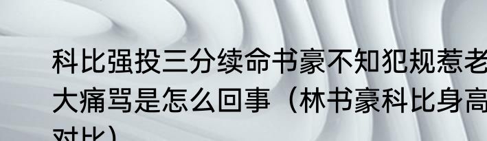 科比强投三分续命书豪不知犯规惹老大痛骂是怎么回事（林书豪科比身高对比）