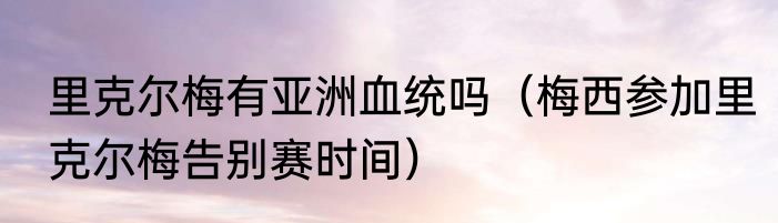 里克尔梅有亚洲血统吗（梅西参加里克尔梅告别赛时间）