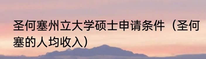 圣何塞州立大学硕士申请条件（圣何塞的人均收入）