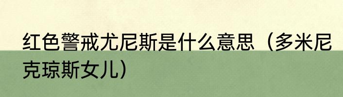 红色警戒尤尼斯是什么意思（多米尼克琼斯女儿）