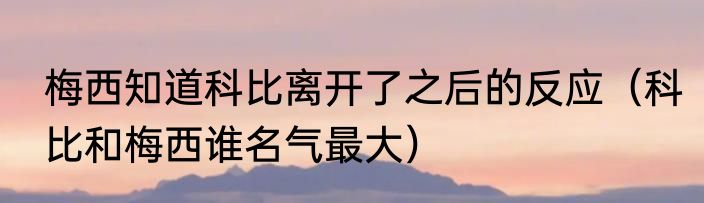 梅西知道科比离开了之后的反应（科比和梅西谁名气最大）