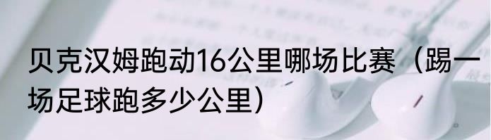贝克汉姆跑动16公里哪场比赛（踢一场足球跑多少公里）