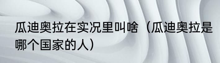 瓜迪奥拉在实况里叫啥（瓜迪奥拉是哪个国家的人）