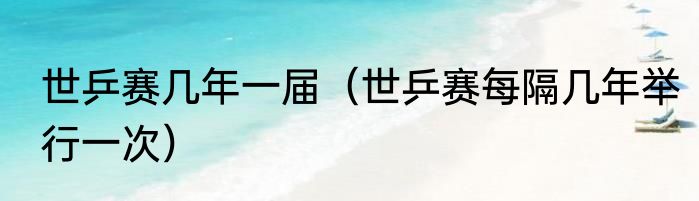 世乒赛几年一届（世乒赛每隔几年举行一次）