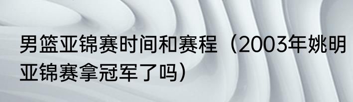 男篮亚锦赛时间和赛程（2003年姚明亚锦赛拿冠军了吗）