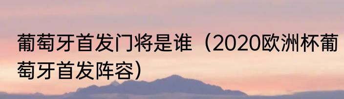 葡萄牙首发门将是谁（2020欧洲杯葡萄牙首发阵容）