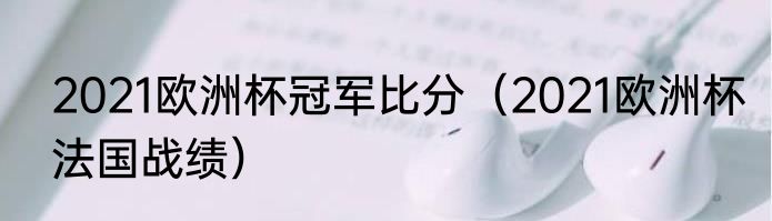 2021欧洲杯冠军比分（2021欧洲杯法国战绩）