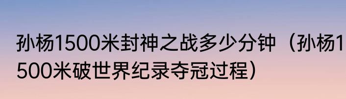 孙杨1500米封神之战多少分钟（孙杨1500米破世界纪录夺冠过程）