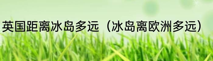 英国距离冰岛多远（冰岛离欧洲多远）