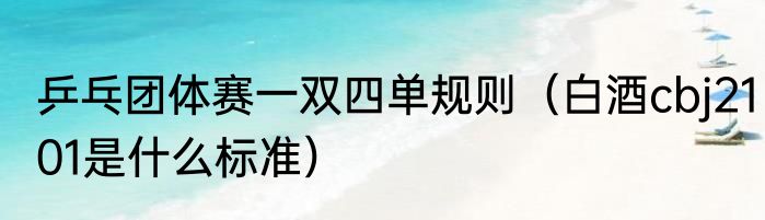乒乓团体赛一双四单规则（白酒cbj2101是什么标准）