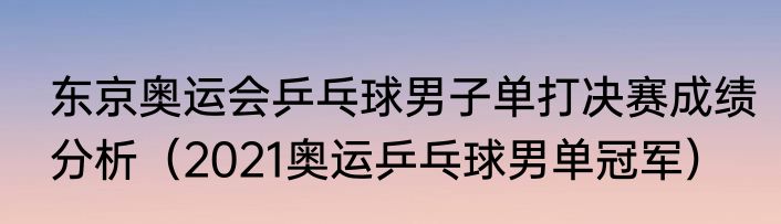 东京奥运会乒乓球男子单打决赛成绩分析（2021奥运乒乓球男单冠军）