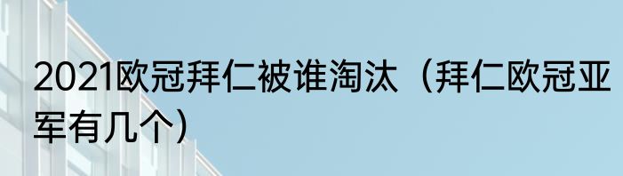 2021欧冠拜仁被谁淘汰（拜仁欧冠亚军有几个）