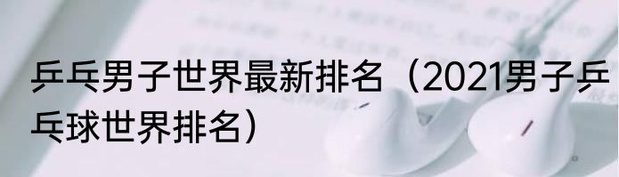 乒乓男子世界最新排名（2021男子乒乓球世界排名）