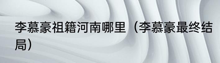 李慕豪祖籍河南哪里（李慕豪最终结局）