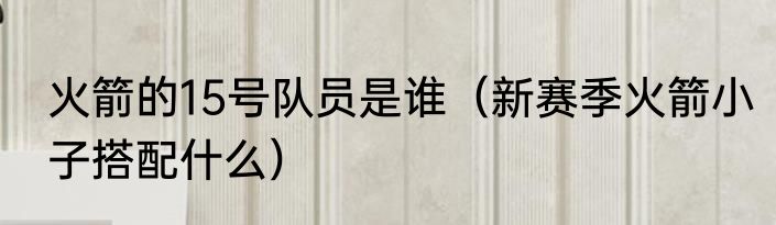 火箭的15号队员是谁（新赛季火箭小子搭配什么）
