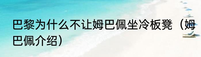巴黎为什么不让姆巴佩坐冷板凳（姆巴佩介绍）