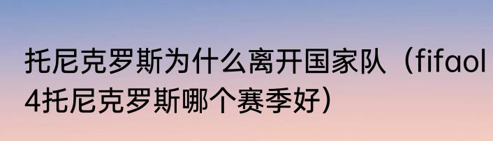 托尼克罗斯为什么离开国家队（fifaol4托尼克罗斯哪个赛季好）