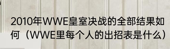 2010年WWE皇室决战的全部结果如何（WWE里每个人的出招表是什么）