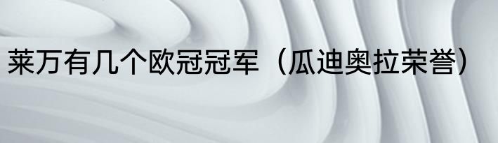 莱万有几个欧冠冠军（瓜迪奥拉荣誉）