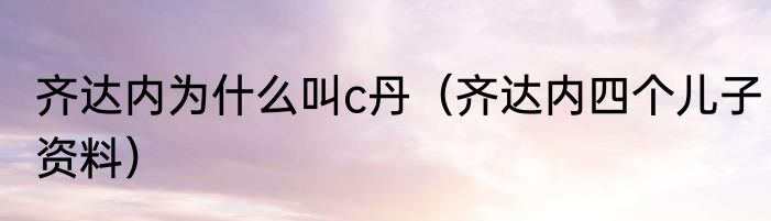 齐达内为什么叫c丹（齐达内四个儿子资料）