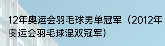 12年奥运会羽毛球男单冠军（2012年奥运会羽毛球混双冠军）