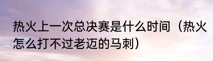 热火上一次总决赛是什么时间（热火怎么打不过老迈的马刺）