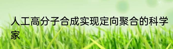 人工高分子合成实现定向聚合的科学家