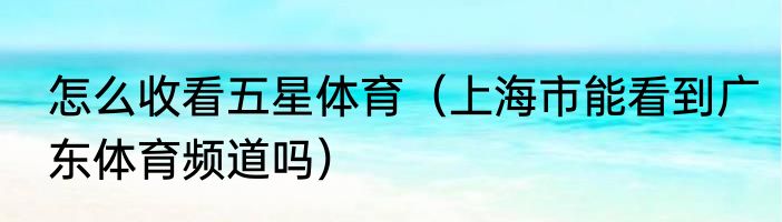 怎么收看五星体育（上海市能看到广东体育频道吗）