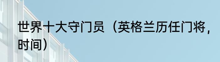 世界十大守门员（英格兰历任门将，时间）
