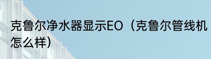 克鲁尔净水器显示EO（克鲁尔管线机怎么样）
