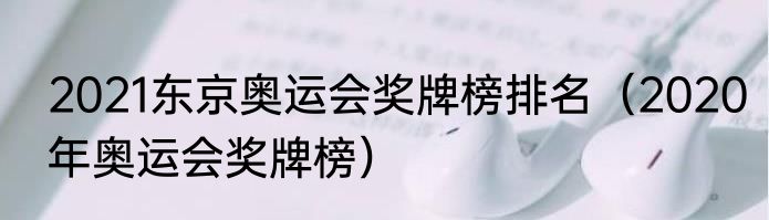 2021东京奥运会奖牌榜排名（2020年奥运会奖牌榜）