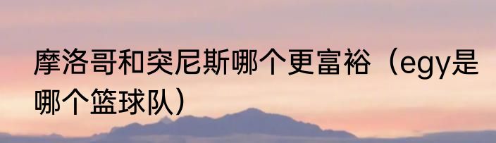 摩洛哥和突尼斯哪个更富裕（egy是哪个篮球队）