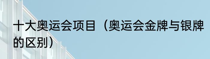 十大奥运会项目（奥运会金牌与银牌的区别）