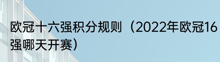 欧冠十六强积分规则（2022年欧冠16强哪天开赛）