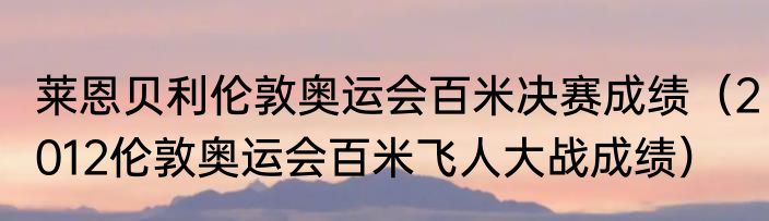 莱恩贝利伦敦奥运会百米决赛成绩（2012伦敦奥运会百米飞人大战成绩）
