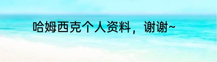 哈姆西克个人资料，谢谢~