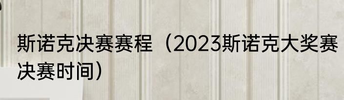 斯诺克决赛赛程（2023斯诺克大奖赛决赛时间）