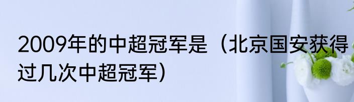 2009年的中超冠军是（北京国安获得过几次中超冠军）