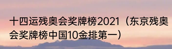 十四运残奥会奖牌榜2021（东京残奥会奖牌榜中国10金排第一）