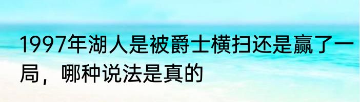 1997年湖人是被爵士横扫还是赢了一局，哪种说法是真的