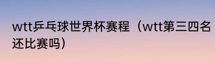 wtt乒乓球世界杯赛程（wtt第三四名还比赛吗）
