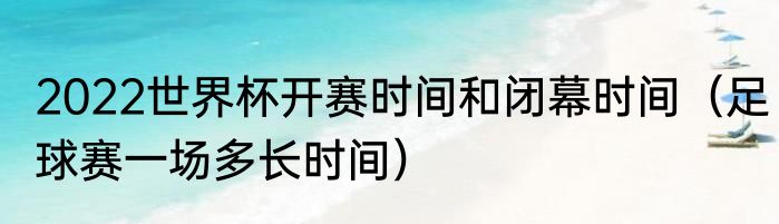 2022世界杯开赛时间和闭幕时间（足球赛一场多长时间）