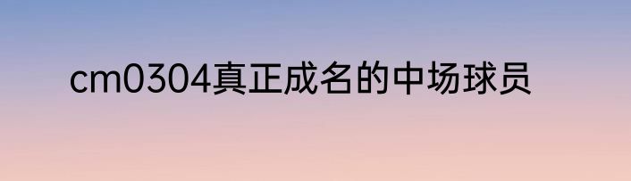 cm0304真正成名的中场球员