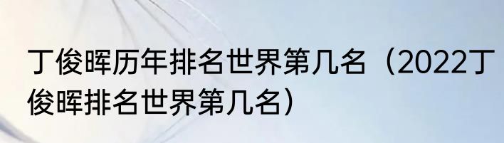丁俊晖历年排名世界第几名（2022丁俊晖排名世界第几名）